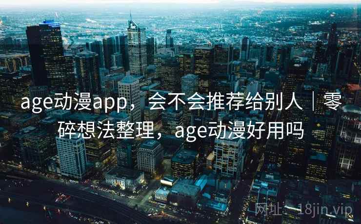 age动漫app，会不会推荐给别人｜零碎想法整理，age动漫好用吗  第1张