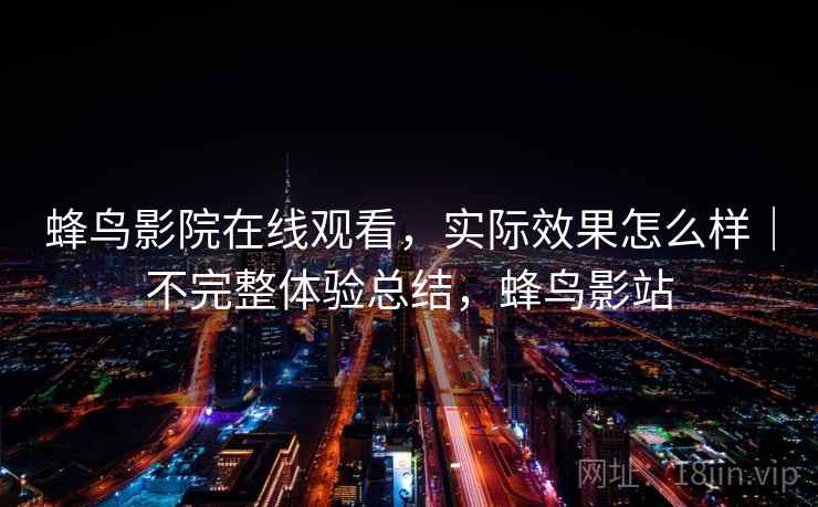 蜂鸟影院在线观看，实际效果怎么样｜不完整体验总结，蜂鸟影站  第1张