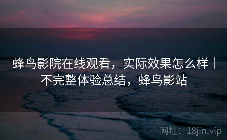 蜂鸟影院在线观看，实际效果怎么样｜不完整体验总结，蜂鸟影站  第2张
