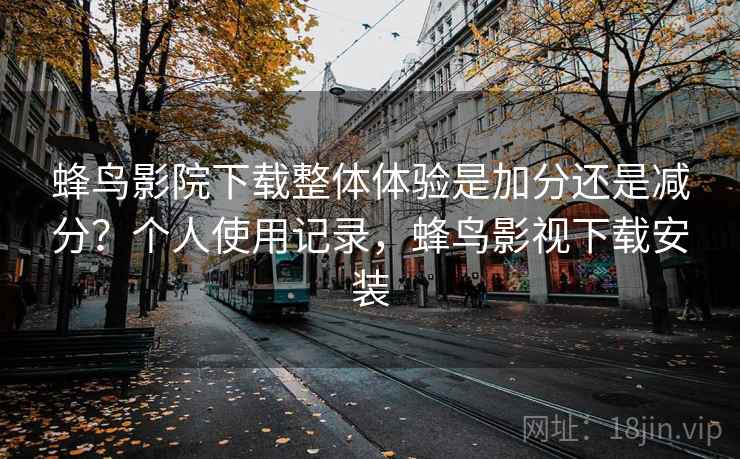 蜂鸟影院下载整体体验是加分还是减分？个人使用记录，蜂鸟影视下载安装  第1张