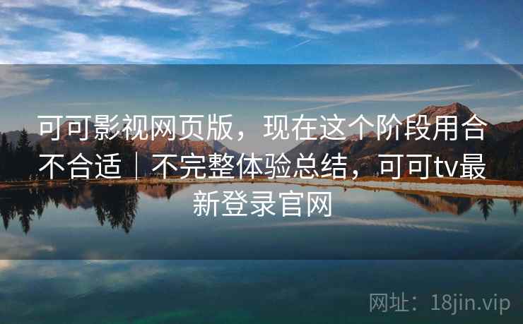 可可影视网页版，现在这个阶段用合不合适｜不完整体验总结，可可tv最新登录官网  第1张