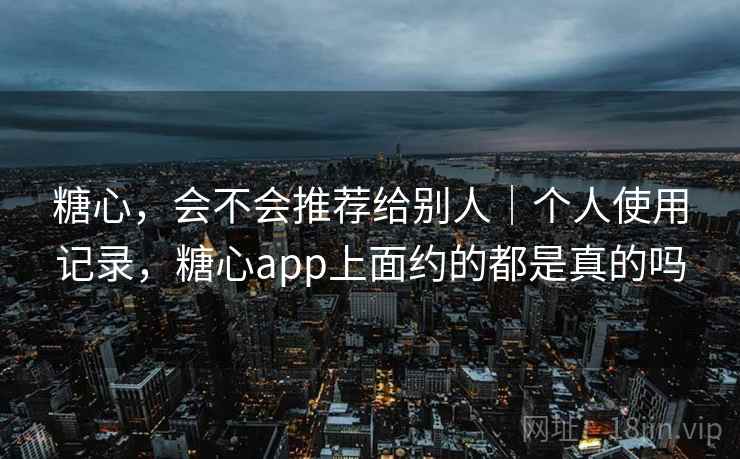 糖心，会不会推荐给别人｜个人使用记录，糖心app上面约的都是真的吗  第2张
