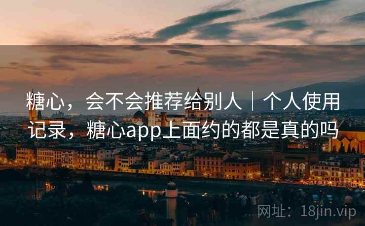 糖心，会不会推荐给别人｜个人使用记录，糖心app上面约的都是真的吗  第1张