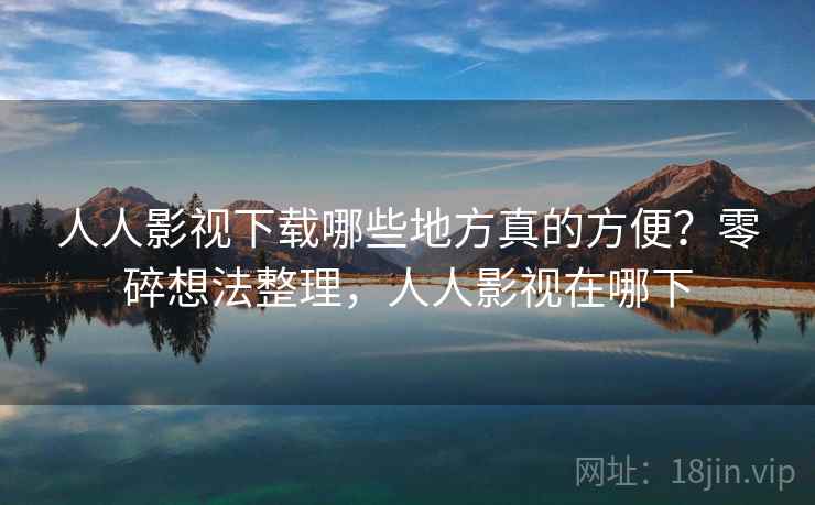 人人影视下载哪些地方真的方便？零碎想法整理，人人影视在哪下  第2张