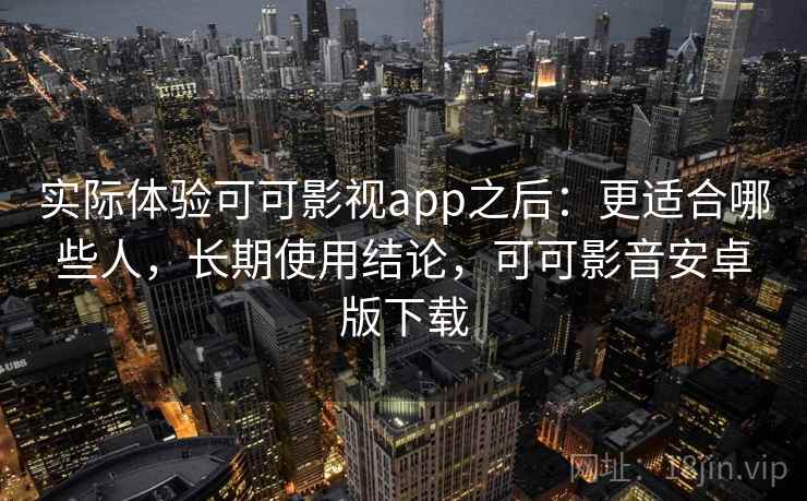 实际体验可可影视app之后：更适合哪些人，长期使用结论，可可影音安卓版下载  第2张
