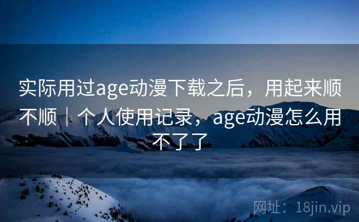 实际用过age动漫下载之后，用起来顺不顺｜个人使用记录，age动漫怎么用不了了  第2张