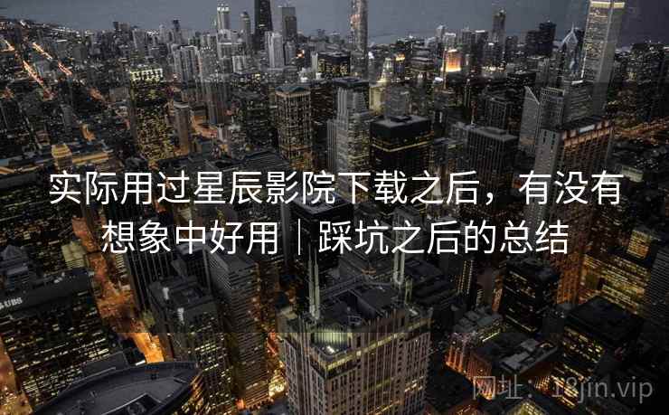 实际用过星辰影院下载之后，有没有想象中好用｜踩坑之后的总结  第1张