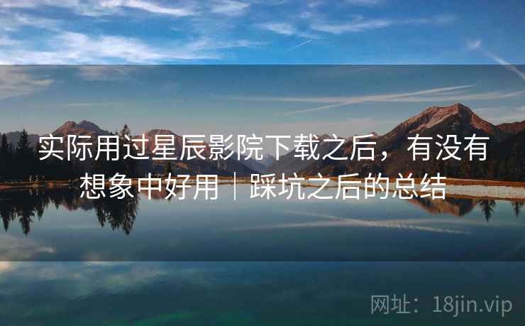 实际用过星辰影院下载之后，有没有想象中好用｜踩坑之后的总结  第2张