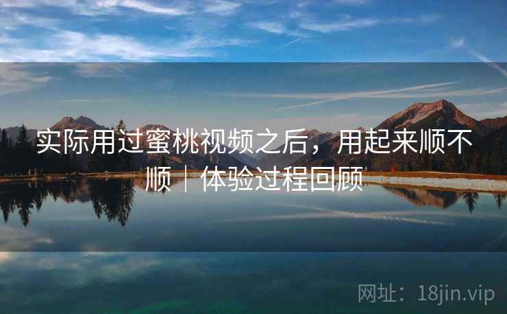 实际用过蜜桃视频之后，用起来顺不顺｜体验过程回顾  第1张