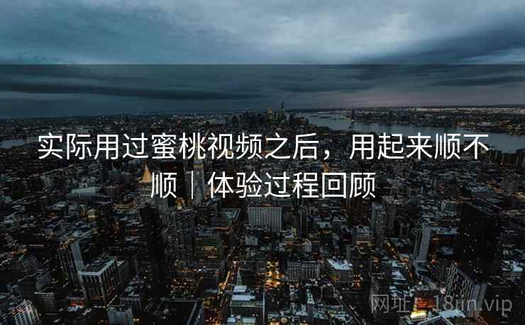 实际用过蜜桃视频之后，用起来顺不顺｜体验过程回顾  第2张