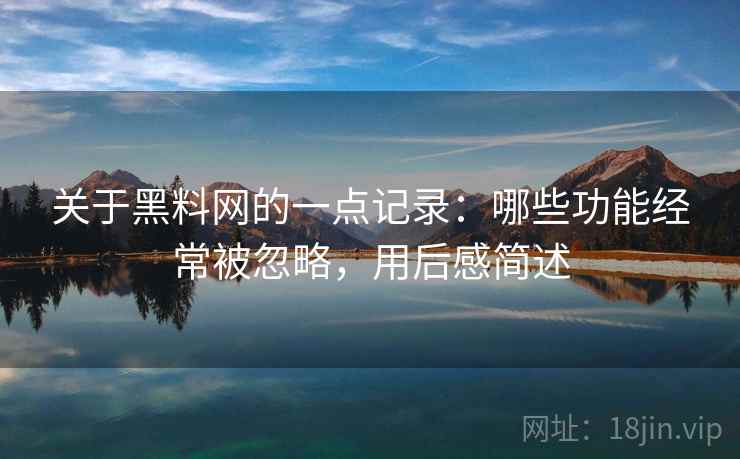关于黑料网的一点记录：哪些功能经常被忽略，用后感简述  第2张