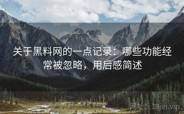 关于黑料网的一点记录：哪些功能经常被忽略，用后感简述  第1张