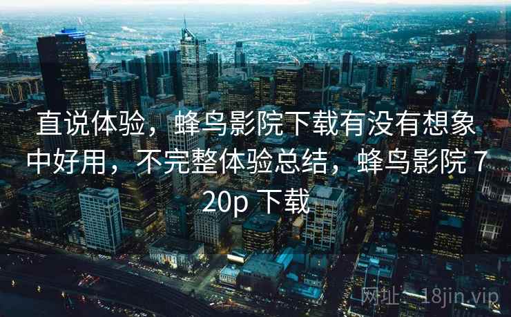 直说体验，蜂鸟影院下载有没有想象中好用，不完整体验总结，蜂鸟影院 720p 下载  第2张