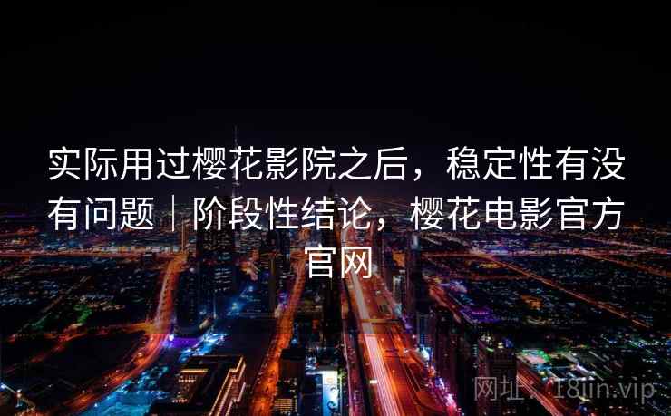 实际用过樱花影院之后，稳定性有没有问题｜阶段性结论，樱花电影官方官网  第2张