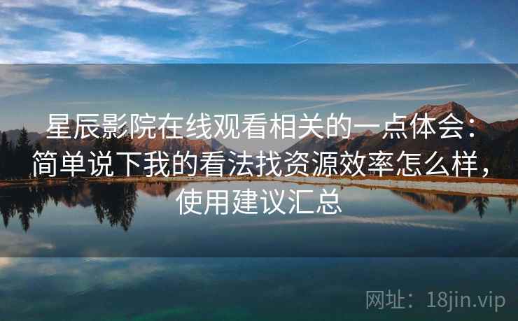 星辰影院在线观看相关的一点体会：简单说下我的看法找资源效率怎么样，使用建议汇总  第1张