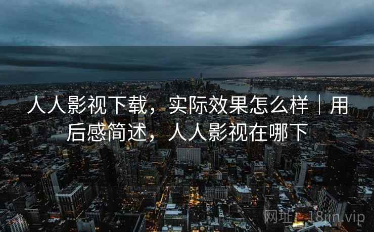 人人影视下载，实际效果怎么样｜用后感简述，人人影视在哪下  第2张