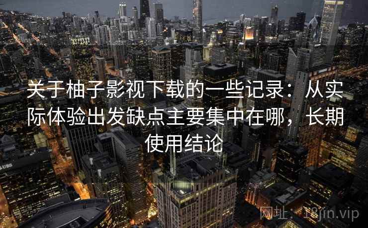 关于柚子影视下载的一些记录：从实际体验出发缺点主要集中在哪，长期使用结论  第1张