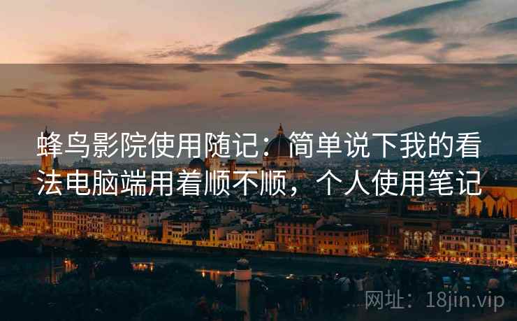 蜂鸟影院使用随记：简单说下我的看法电脑端用着顺不顺，个人使用笔记  第1张