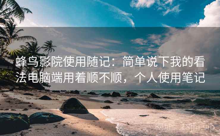 蜂鸟影院使用随记：简单说下我的看法电脑端用着顺不顺，个人使用笔记  第2张