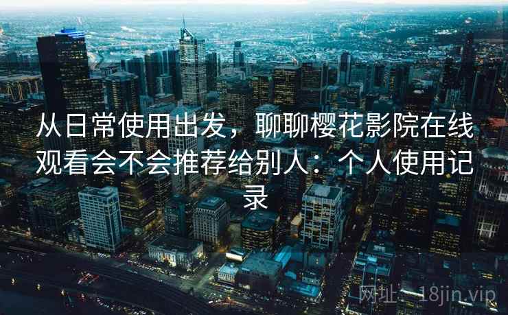 从日常使用出发，聊聊樱花影院在线观看会不会推荐给别人：个人使用记录  第1张