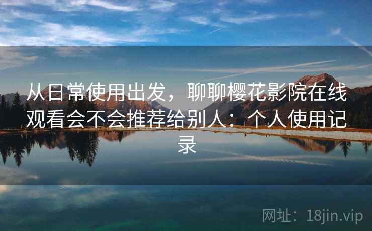从日常使用出发，聊聊樱花影院在线观看会不会推荐给别人：个人使用记录  第2张