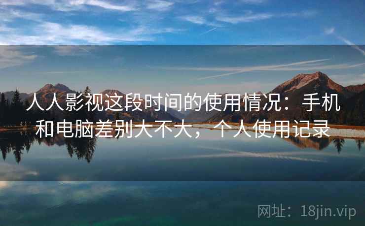人人影视这段时间的使用情况：手机和电脑差别大不大，个人使用记录  第1张