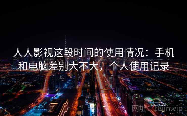 人人影视这段时间的使用情况：手机和电脑差别大不大，个人使用记录  第2张