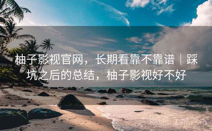 柚子影视官网，长期看靠不靠谱｜踩坑之后的总结，柚子影视好不好  第2张