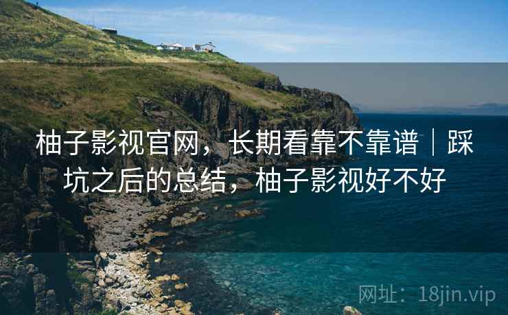 柚子影视官网，长期看靠不靠谱｜踩坑之后的总结，柚子影视好不好  第1张