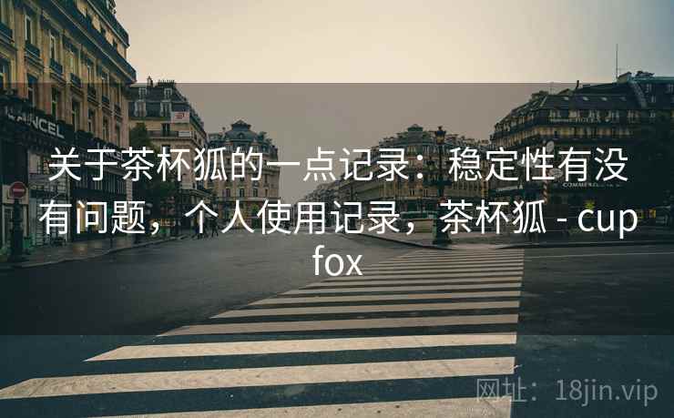 关于茶杯狐的一点记录：稳定性有没有问题，个人使用记录，茶杯狐 - cupfox  第2张