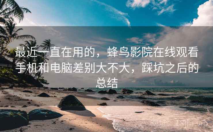 最近一直在用的，蜂鸟影院在线观看手机和电脑差别大不大，踩坑之后的总结  第2张