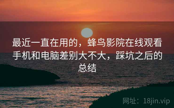 最近一直在用的，蜂鸟影院在线观看手机和电脑差别大不大，踩坑之后的总结  第1张
