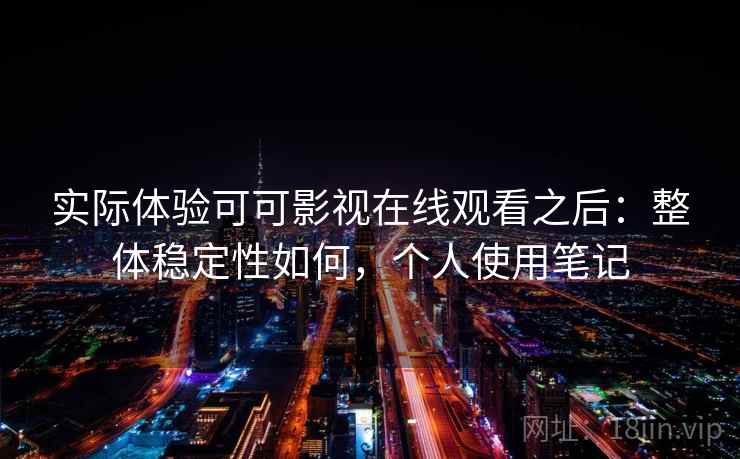 实际体验可可影视在线观看之后：整体稳定性如何，个人使用笔记  第1张