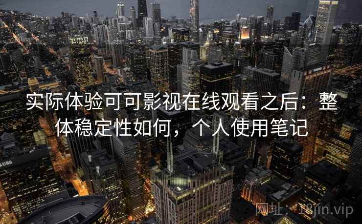 实际体验可可影视在线观看之后：整体稳定性如何，个人使用笔记  第2张