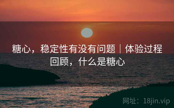 糖心，稳定性有没有问题｜体验过程回顾，什么是糖心  第2张