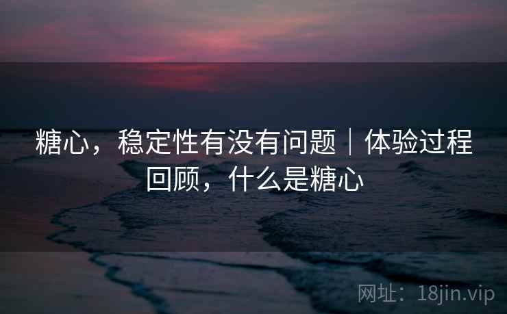 糖心，稳定性有没有问题｜体验过程回顾，什么是糖心  第1张