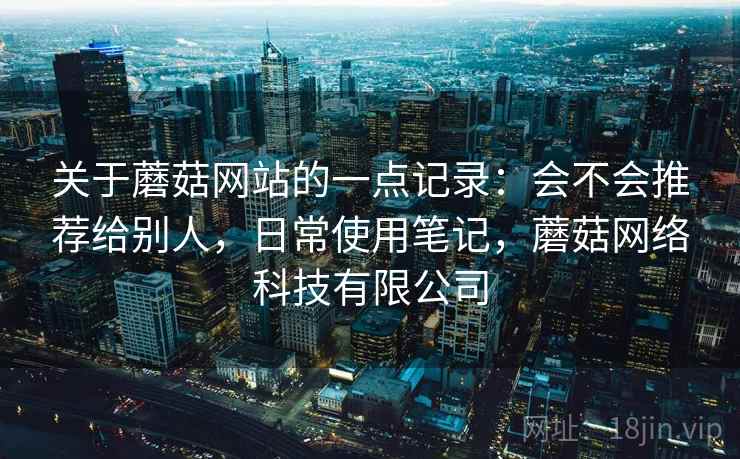 关于蘑菇网站的一点记录：会不会推荐给别人，日常使用笔记，蘑菇网络科技有限公司  第1张