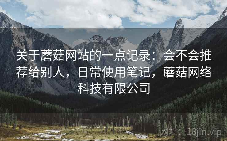 关于蘑菇网站的一点记录：会不会推荐给别人，日常使用笔记，蘑菇网络科技有限公司  第2张