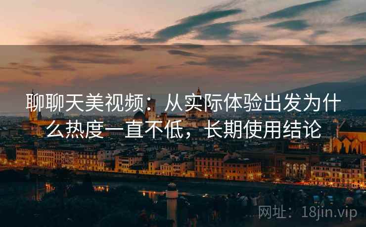 聊聊天美视频：从实际体验出发为什么热度一直不低，长期使用结论  第1张