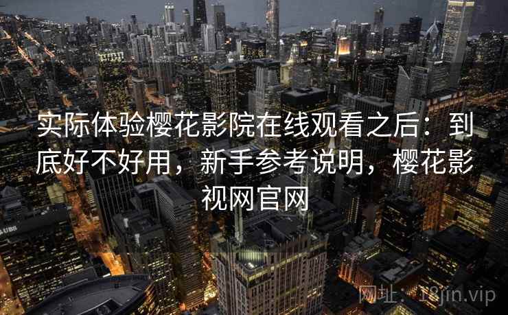 实际体验樱花影院在线观看之后：到底好不好用，新手参考说明，樱花影视网官网  第2张