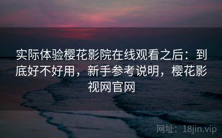实际体验樱花影院在线观看之后：到底好不好用，新手参考说明，樱花影视网官网  第1张