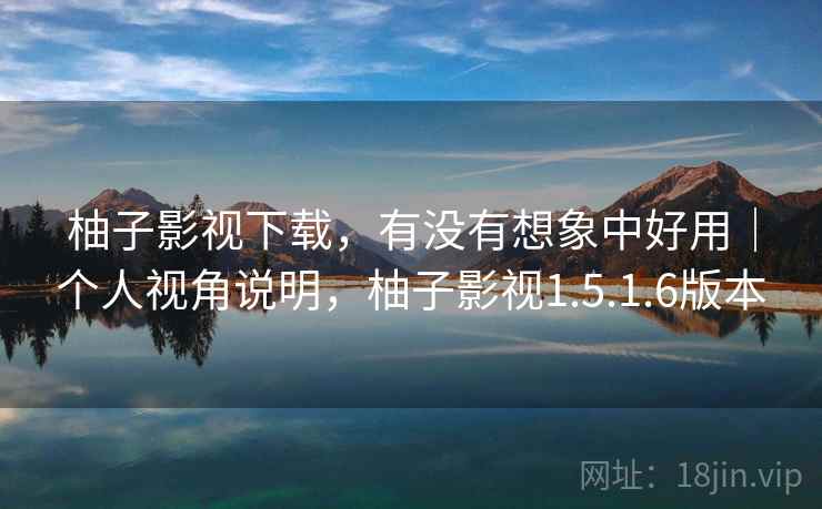 柚子影视下载，有没有想象中好用｜个人视角说明，柚子影视1.5.1.6版本  第1张