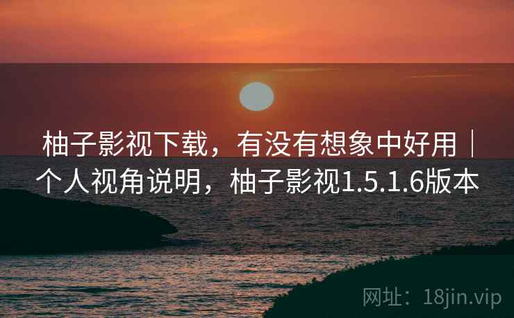 柚子影视下载，有没有想象中好用｜个人视角说明，柚子影视1.5.1.6版本  第2张