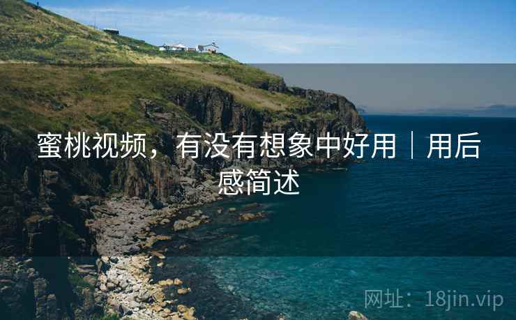 蜜桃视频，有没有想象中好用｜用后感简述  第1张