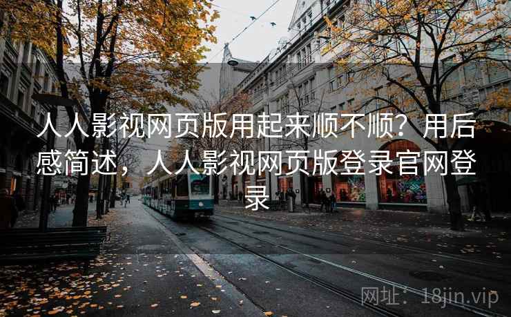 人人影视网页版用起来顺不顺？用后感简述，人人影视网页版登录官网登录  第2张