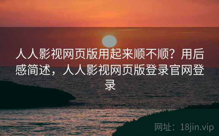 人人影视网页版用起来顺不顺？用后感简述，人人影视网页版登录官网登录  第1张