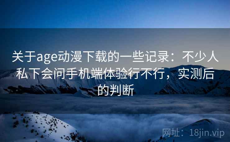 关于age动漫下载的一些记录：不少人私下会问手机端体验行不行，实测后的判断  第2张