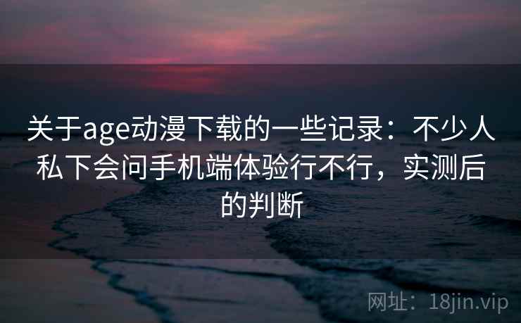 关于age动漫下载的一些记录：不少人私下会问手机端体验行不行，实测后的判断  第1张