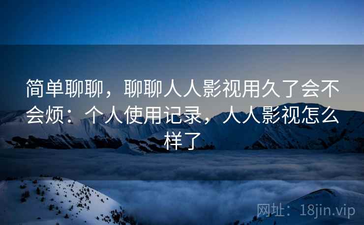 简单聊聊，聊聊人人影视用久了会不会烦：个人使用记录，人人影视怎么样了  第2张