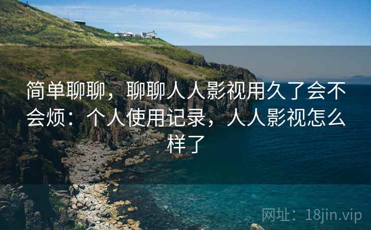 简单聊聊，聊聊人人影视用久了会不会烦：个人使用记录，人人影视怎么样了  第1张